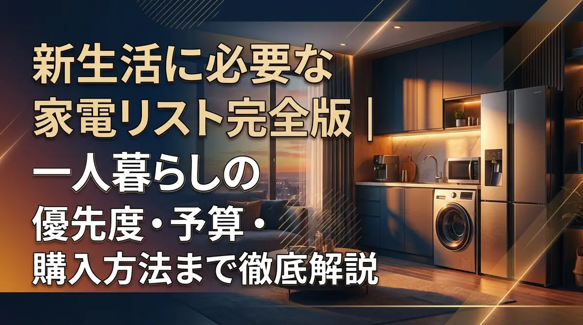 新生活に必要な家電リスト完全版｜一人暮らしの優先度・予算・購入方法まで徹底解説